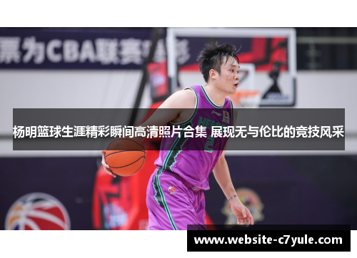 杨明篮球生涯精彩瞬间高清照片合集 展现无与伦比的竞技风采