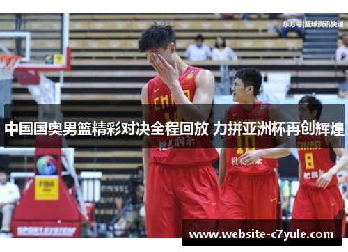 中国国奥男篮精彩对决全程回放 力拼亚洲杯再创辉煌