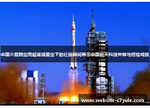 中国火箭腾空而起璀璨星空下的壮丽瞬间展示中国航天科技突破与辉煌成就