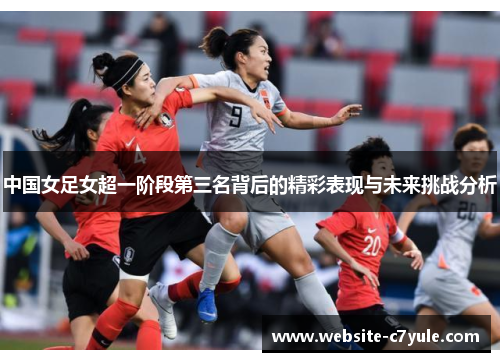 中国女足女超一阶段第三名背后的精彩表现与未来挑战分析