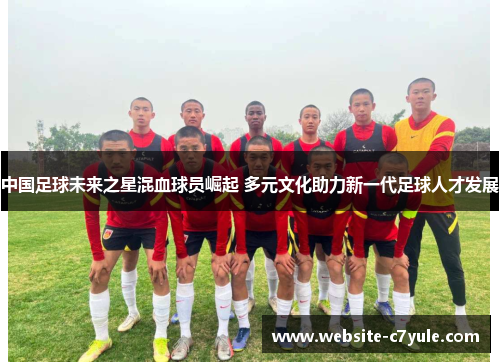 中国足球未来之星混血球员崛起 多元文化助力新一代足球人才发展