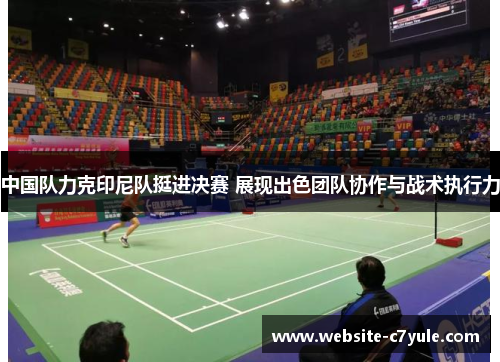 中国队力克印尼队挺进决赛 展现出色团队协作与战术执行力