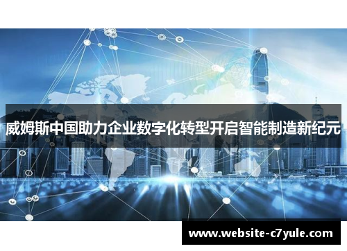 威姆斯中国助力企业数字化转型开启智能制造新纪元