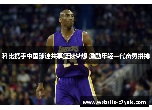 科比携手中国球迷共享篮球梦想 激励年轻一代奋勇拼搏