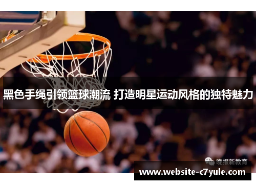 黑色手绳引领篮球潮流 打造明星运动风格的独特魅力
